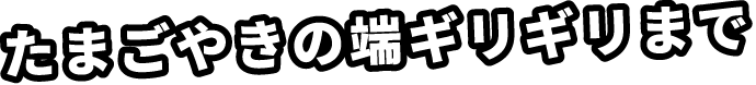 たまごやきの端ギリギリまで
